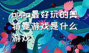 oppo最好玩的奥特曼游戏是什么游戏