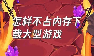 怎样不占内存下载大型游戏