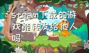 steam下载的游戏能转发给他人吗