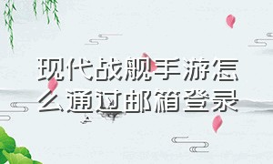 现代战舰手游怎么通过邮箱登录