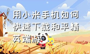 用小米手机如何快速下载和平精英端游