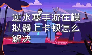 逆水寒手游在模拟器上卡顿怎么解决