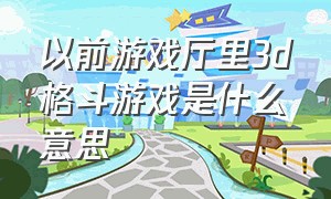 以前游戏厅里3d格斗游戏是什么意思