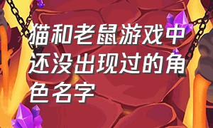 猫和老鼠游戏中还没出现过的角色名字