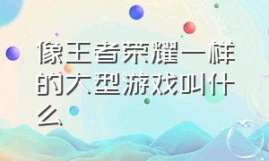 像王者荣耀一样的大型游戏叫什么