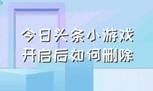 今日头条小游戏开启后如何删除