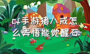 cf手游猪八戒怎么弄悟能觉醒石