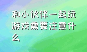 和小伙伴一起玩游戏需要注意什么