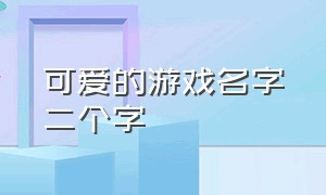 可爱的游戏名字二个字