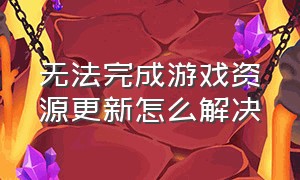 无法完成游戏资源更新怎么解决