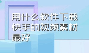 用什么软件下载快手的视频素材最好