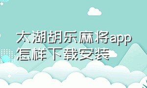 太湖胡乐麻将app怎样下载安装