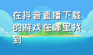 在抖音直播下载的游戏在哪里找到