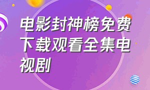 电影封神榜免费下载观看全集电视剧