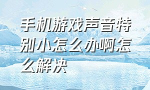 手机游戏声音特别小怎么办啊怎么解决