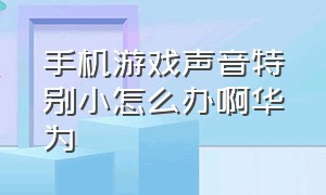 手机游戏声音特别小怎么办啊华为