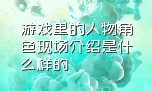 游戏里的人物角色现场介绍是什么样的