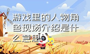 游戏里的人物角色现场介绍是什么意思