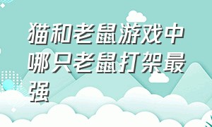 猫和老鼠游戏中哪只老鼠打架最强