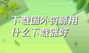 下载国外资源用什么下载器好