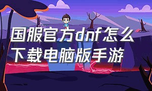 国服官方dnf怎么下载电脑版手游