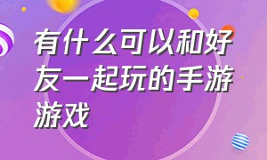 有什么可以和好友一起玩的手游游戏