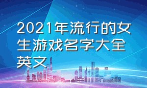 2021年流行的女生游戏名字大全英文