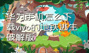 华为手机怎么下载vivo的地铁逃生破解版