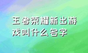 王者荣耀新出游戏叫什么名字