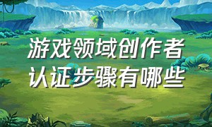 游戏领域创作者认证步骤有哪些