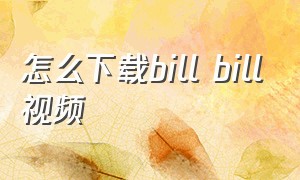 怎么下载bill bill视频