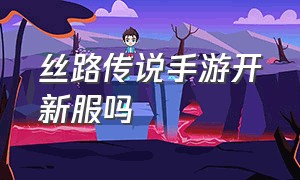 丝路传说手游开新服吗