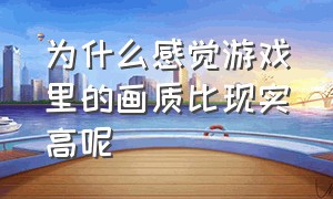 为什么感觉游戏里的画质比现实高呢