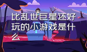 比乱世巨星还好玩的小游戏是什么