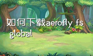 如何下载aerofly fs global