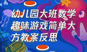 幼儿园大班数学趣味游戏简单大方教案反思