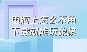 电脑上怎么不用下载就能玩象棋