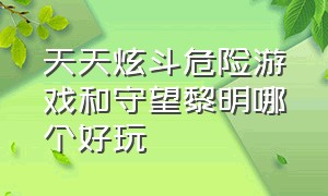 天天炫斗危险游戏和守望黎明哪个好玩