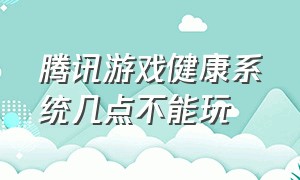 腾讯游戏健康系统几点不能玩