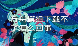 方舟模组下载不了怎么回事