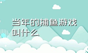 当年的捕鱼游戏叫什么