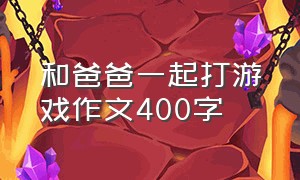 和爸爸一起打游戏作文400字