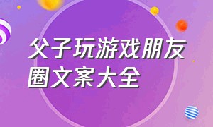 父子玩游戏朋友圈文案大全