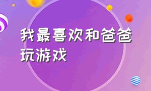 我最喜欢和爸爸玩游戏