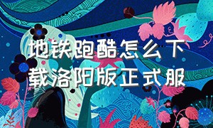 地铁跑酷怎么下载洛阳版正式服