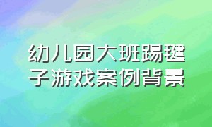 幼儿园大班踢毽子游戏案例背景