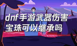 dnf手游武器伤害宝珠可以继承吗