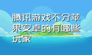 腾讯游戏不分苹果安卓的有哪些玩家