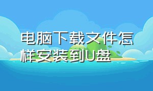 电脑下载文件怎样安装到U盘