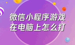 微信小程序游戏在电脑上怎么打